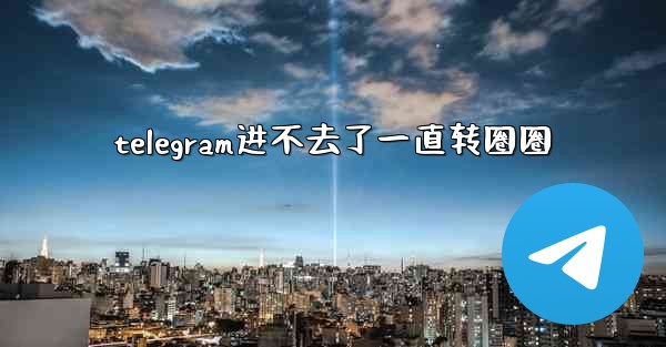 telegram进不去了一直转圈圈