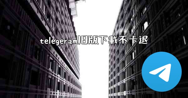 telegeram旧版下載不卡退