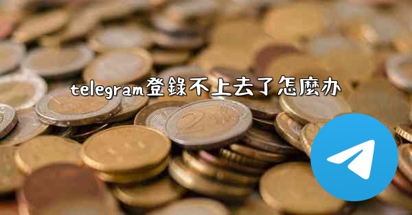 telegram登錄不上去了怎麼办
