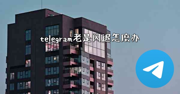 telegram老是闪退怎麼办