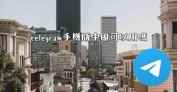 telegram手機版中國可以用嗎