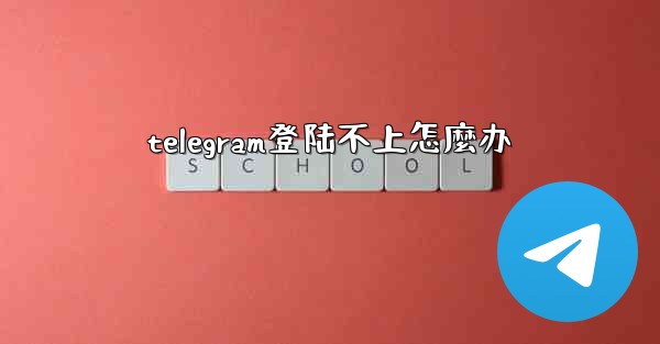 telegram登陆不上怎麼办