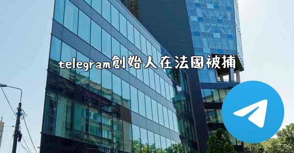 telegram創始人在法國被捕