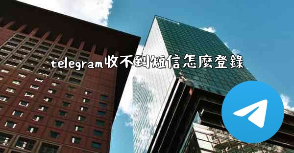 telegram收不到短信怎麼登錄