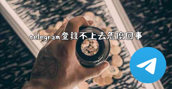 telegram登錄不上去怎麼回事