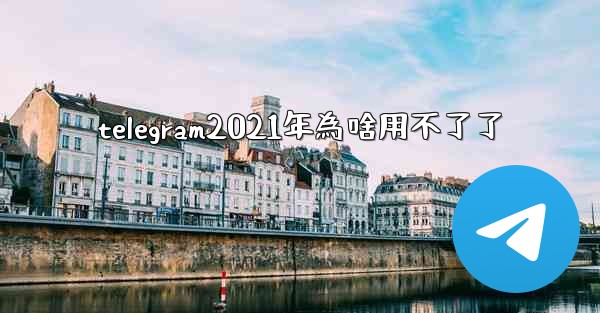 telegram2021年為啥用不了了