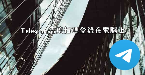 Telegram怎麼扫碼登錄在電腦上