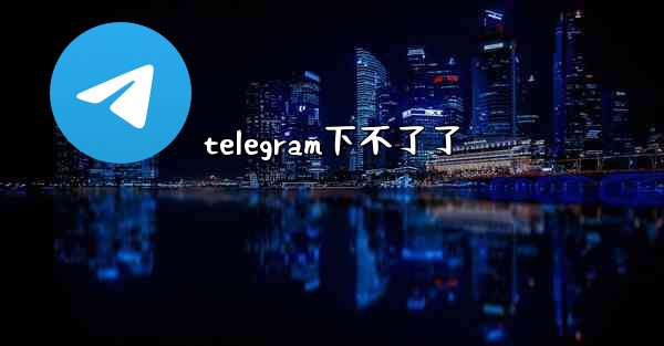 telegram下不了了