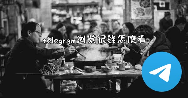 telegram浏览记錄怎麼看