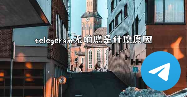 telegeram无响應是什麼原因