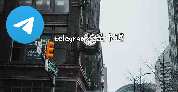 telegram老是卡退