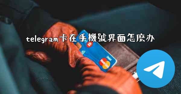 telegram卡在手機號界面怎麼办