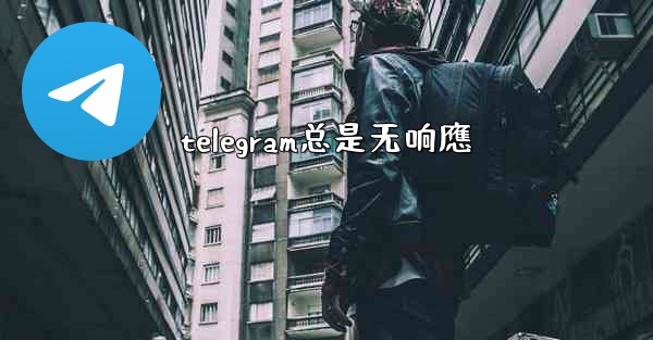 telegram总是无响應