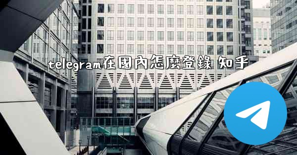 telegram在國內怎麼登錄 知乎
