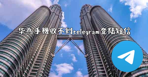 华為手機收不到telegram登陆短信