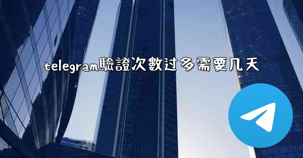 telegram驗證次數过多需要几天