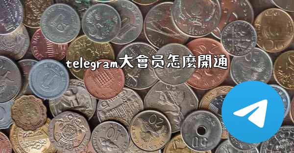 telegram大會员怎麼開通