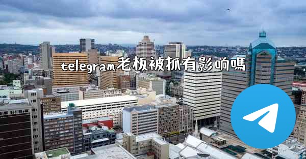telegram老板被抓有影响嗎