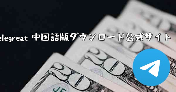 Telegreat 中国語版ダウンロード公式サイト