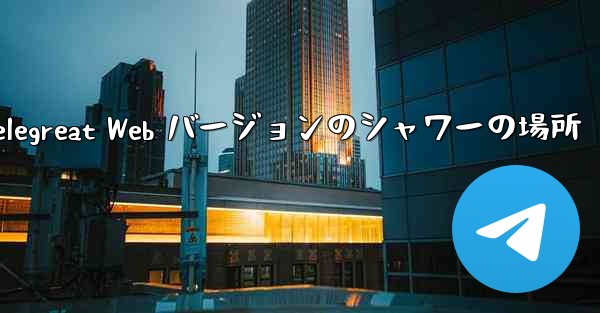 Telegreat Web バージョンのシャワーの場所