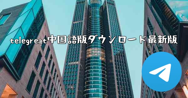 telegreat中国語版ダウンロード最新版