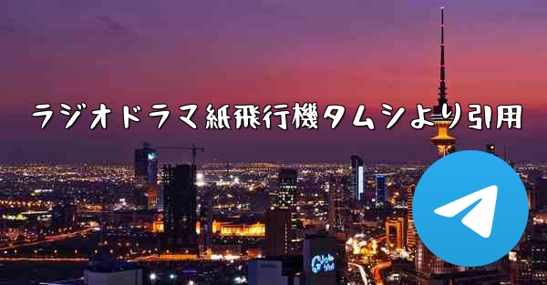 ラジオドラマ紙飛行機タムシより引用