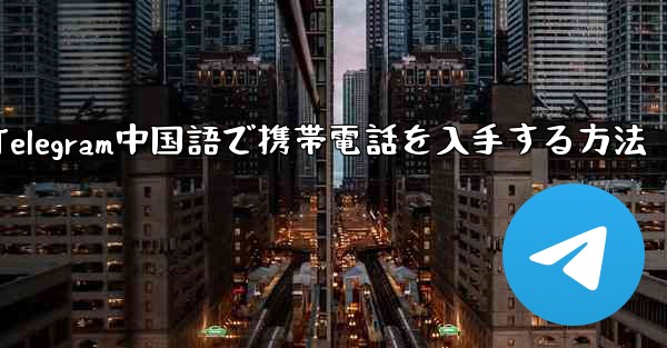 Telegram中国語で携帯電話を入手する方法