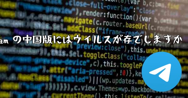 Telegram の中国版にはウイルスが存でしますか