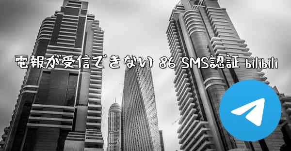 電報が受信できない 86 SMS認証 bilibili